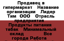 Продавец в гипермаркет › Название организации ­ Лидер Тим, ООО › Отрасль предприятия ­ Продукты питания, табак › Минимальный оклад ­ 16 000 - Все города Работа » Вакансии   . Марий Эл респ.,Йошкар-Ола г.